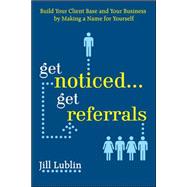 Get Noticed... Get Referrals: Build Your Client Base and Your Business by Making a Name For Yourself by Lublin, Jill, 9780071508278