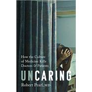 Uncaring How the Culture of Medicine Kills Doctors and Patients by Pearl, Robert, 9781541758278
