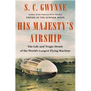His Majesty's Airship The Life and Tragic Death of the World's Largest Flying Machine by Gwynne, S. C., 9781982168278