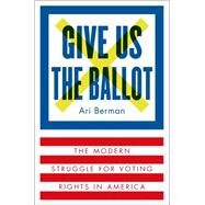 Give Us the Ballot The Modern Struggle for Voting Rights in America by Berman, Ari, 9780374158279