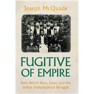 Fugitive of Empire Rash Behari Bose, Japan and the Indian Independence Struggle by McQuade, Joseph, 9780197768280