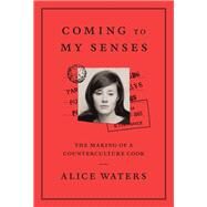 Coming to My Senses The Making of a Counterculture Cook by WATERS, ALICE, 9780307718280