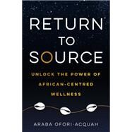 Return to Source Unlock the Power of African-Centered Wellness by Ofori-Acquah, Araba, 9781401968281