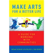 Make Arts for a Better Life A Guide for Working with Communities by Van Buren, Kathleen; Schrag, Brian, 9780190878283