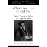 What Pure Eyes Could See Calvin's Doctrine of Faith in Its Exegetical Context by Pitkin, Barbara, 9780195128284