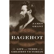 Bagehot The Life and Times of the Greatest Victorian by Grant, James, 9780393358285