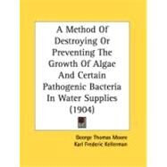 A Method Of Destroying Or Preventing The Growth Of Algae And Certain Pathogenic Bacteria In Water Supplies by Moore, George Thomas; Kellerman, Karl Frederic, 9780548888285