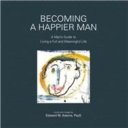 Becoming a Happier Man A Man's Guide to Living a Full and Meaningful Life by Adams, Edward M., 9781483588285