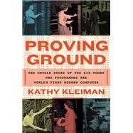 Proving Ground The Untold Story of the Six Women Who Programmed the Worlds First Modern Computer by Kleiman, Kathy, 9781538718285