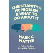 Christianity's PR Problem and What to Do About It A College Professor Accepts the Challenge by Mattes, Mark C., 9781956658286