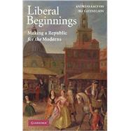 Liberal Beginnings: Making a Republic for the Moderns by Andreas Kalyvas , Ira Katznelson, 9780521728287