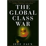 The Global Class War How America's Bipartisan Elite Lost Our Future - and What It Will Take to Win It Back by Faux, Jeff, 9780470098288