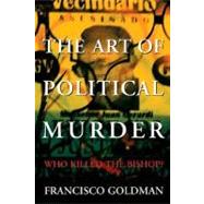 The Art of Political Murder Who Killed the Bishop? by Goldman, Francisco, 9780802118288