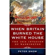 When Britain Burned the White House The 1814 Invasion of Washington by Snow, Peter, 9781250048288
