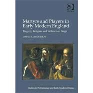 Martyrs and Players in Early Modern England: Tragedy, Religion and Violence on Stage by Anderson,David K., 9781472428288