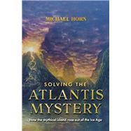 Solving the Atlantis Mystery How the Mythical Island Rose Out of the Ice Age by Horn, Michael, 9781667868288