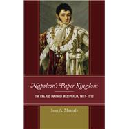Napoleon's Paper Kingdom The Life and Death of Westphalia, 18071813 by Mustafa, Sam A., 9781538108291
