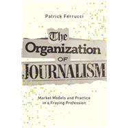 The Organization of Journalism by Patrick Ferrucci, 9780252088292