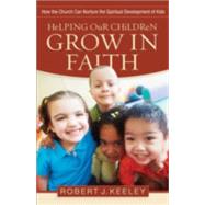 Helping Our Children Grow in Faith : How the Church Can Nurture the Spiritual Development of Kids by Keeley, Robert, 9780801068294