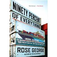 Ninety Percent of Everything Inside Shipping, the Invisible Industry That Puts Clothes on Your Back, Gas in Your Car, and Food on Your Plate by George, Rose, 9781250058294