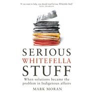 Serious Whitefella Stuff When solutions became the problem in Indigenous affairs by Moran, Mark, 9780522868296