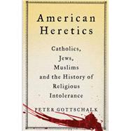 American Heretics Catholics, Jews, Muslims, and the History of Religious Intolerance by Gottschalk, Peter, 9781137278296