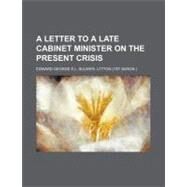 A Letter to a Late Cabinet Minister on the Present Crisis by Lytton, Edward Bulwer Lytton, Baron; Augustana College Library, 9781154468298