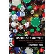 Games As A Service: How Free to Play Design Can Make Better Games by Clark,Oscar, 9781138428300