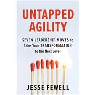 Untapped Agility Seven Leadership Moves to Take Your Transformation to the Next Level by Fewell, Jesse, 9781523088300