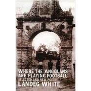 Where the Angolans are Playing Football New and Selected Poems by White, Landeg, 9781902638300