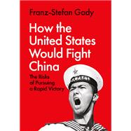 How the United States Would Fight China The Risks of Pursuing a Rapid Victory by Gady, Franz-Stefan, 9780197838303