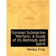 German Submarine Warfare : A Study of Its Methods and Spirit by Frost, Wesley, 9780554848303