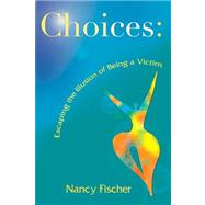 Choices: Escaping the Illusion of Being a Victim by Fischer, Nancy Peterson, 9780977418305