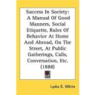 Success in Society: A Manual of Good Manners, Social Etiquette, Rules of Behavior at Home and Abroad, on the Street, at Public Gatherings, Calls, Conversation, Etc. by White, Lydia E., 9781437218305