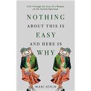 Nothing About This is Easy And Here is Why Life Through the Eyes of a Woman on the Autism Spectrum by Stein, Mari, 9781098328306