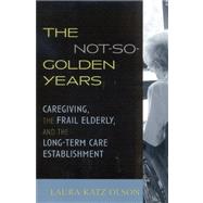 The Not-So-Golden Years Caregiving, the Frail Elderly, and the Long-Term Care Establishment by Olson, Laura Katz, 9780742528307