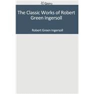 The Classic Works of Robert Green Ingersoll by Ingersoll, Robert Green, 9781501098307