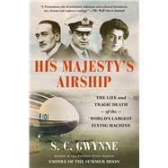 His Majesty's Airship The Life and Tragic Death of the World's Largest Flying Machine by Gwynne, S. C., 9781982168308