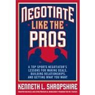 Negotiate Like the Pros: A Top Sports Negotiator's Lessons for Making Deals, Building Relationships, and Getting What You Want by Shropshire, Kenneth, 9780071548311