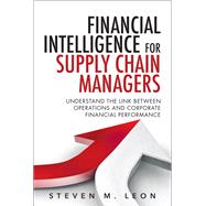 Financial Intelligence for Supply Chain Managers Understand the Link between Operations and Corporate Financial Performance by Leon, Steven M., 9780133838312