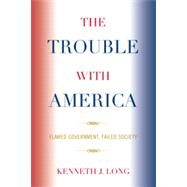 The Trouble with America Flawed Government, Failed Society by Long, Kenneth J., 9780739128312