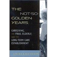 The Not-So-Golden Years Caregiving, the Frail Elderly, and the Long-Term Care Establishment by Olson, Laura Katz, 9780742528314