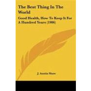 Best Thing in the World : Good Health, How to Keep It for A Hundred Years (1906) by Shaw, J. Austin, 9781104248314