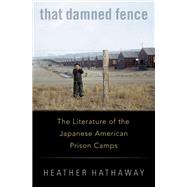 That Damned Fence The Literature of the Japanese American Prison Camps by Hathaway, Heather, 9780190098315