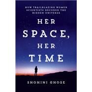 Her Space, Her Time How Trailblazing Women Scientists Decoded the Hidden Universe by Ghose, Shohini, 9780262048316