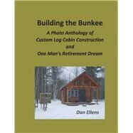 Building the Bunkee A Photo Anthology of Custom Log Cabin Construction and One Man's Retirement Dream by Ellens, Dan, 9781098388317