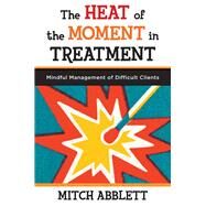 The Heat of the Moment in Treatment Mindful Management of Difficult Clients by Abblett, Mitch, 9780393708318