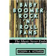 Baby Boomer Rock 'n' Roll Fans The Music Never Ends by Kotarba, Joseph A., 9780810888319