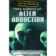 True Stories of Alien Abduction by Friedman, Stanton T.; Marden, Kathleen, 9781477778319