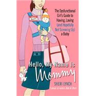 Hello, My Name Is Mommy The Dysfunctional Girl's Guide to Having, Loving (and Hopefully Not Screwing Up) a Baby by Lynch, Sheri, 9780312318321
